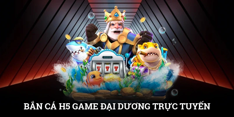 Bắn Cá H5 - Game Đại Dương Trực Tuyến Cực Đỉnh Cho Game Thủ