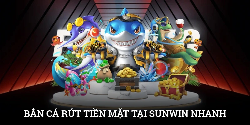 Bắn Cá Rút Tiền Mặt Tại SUNWIN | Săn Thưởng Nhanh, Chơi Là Rút